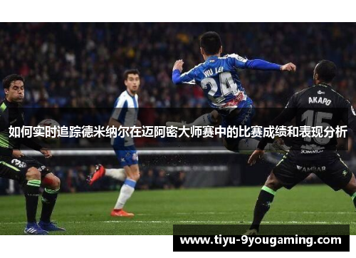 如何实时追踪德米纳尔在迈阿密大师赛中的比赛成绩和表现分析
