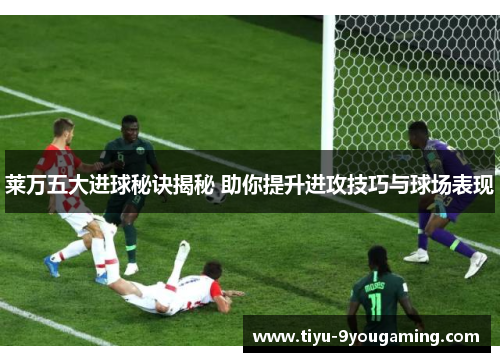 莱万五大进球秘诀揭秘 助你提升进攻技巧与球场表现