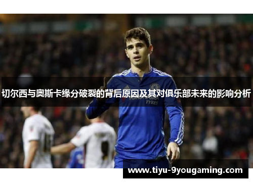 切尔西与奥斯卡缘分破裂的背后原因及其对俱乐部未来的影响分析