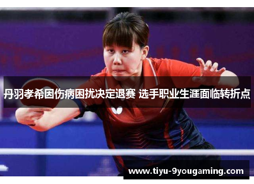 丹羽孝希因伤病困扰决定退赛 选手职业生涯面临转折点