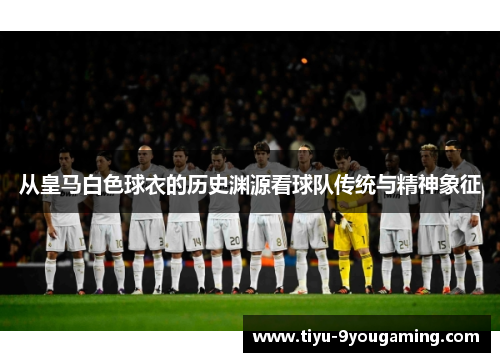从皇马白色球衣的历史渊源看球队传统与精神象征