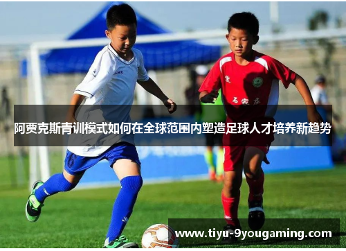阿贾克斯青训模式如何在全球范围内塑造足球人才培养新趋势 阿贾克斯青训模式如何在全球范围内塑造足球人才培养新趋势