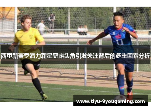 西甲新赛季潜力新星崭露头角引发关注背后的多重因素分析 西甲新赛季潜力新星崭露头角引发关注背后的多重因素分析