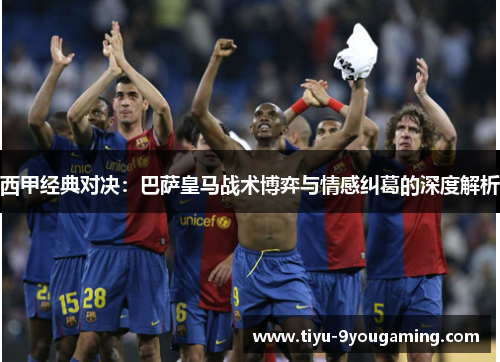 西甲经典对决:巴萨皇马战术博弈与情感纠葛的深度解析