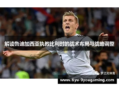 解读鲁迪加西亚执教比利时的战术布局与战略调整 解读鲁迪加西亚执教比利时的战术布局与战略调整