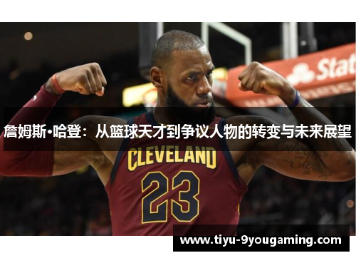 詹姆斯·哈登：从篮球天才到争议人物的转变与未来展望