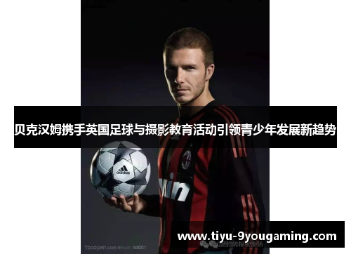 贝克汉姆携手英国足球与摄影教育活动引领青少年发展新趋势