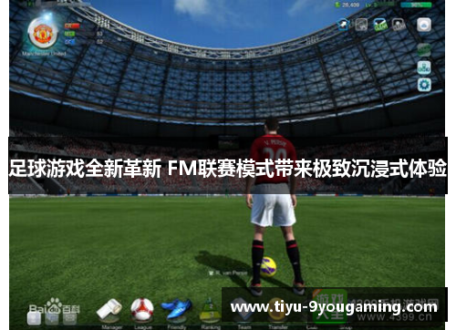 足球游戏全新革新 FM联赛模式带来极致沉浸式体验 足球游戏全新革新 FM联赛模式带来极致沉浸式体验