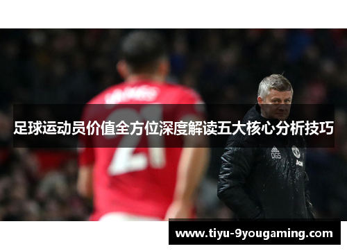 足球运动员价值全方位深度解读五大核心分析技巧 足球运动员价值全方位深度解读五大核心分析技巧