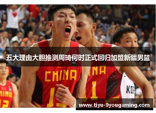 五大理由大胆推测周琦何时正式回归加盟新疆男篮 五大理由大胆推测周琦何时正式回归加盟新疆男篮
