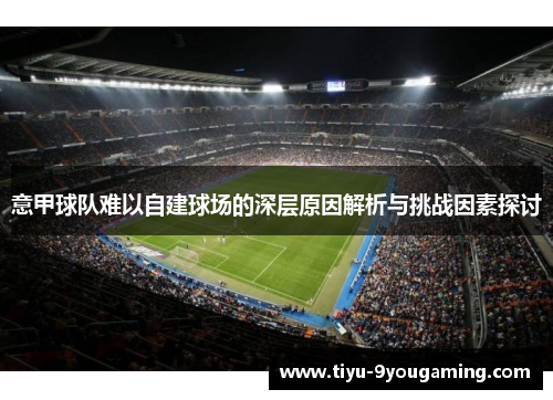 意甲球队难以自建球场的深层原因解析与挑战因素探讨 意甲球队难以自建球场的深层原因解析与挑战因素探讨