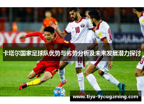 卡塔尔国家足球队优势与劣势分析及未来发展潜力探讨 卡塔尔国家足球队优势与劣势分析及未来发展潜力探讨