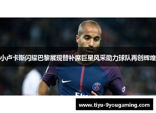小卢卡斯闪耀巴黎展现替补席巨星风采助力球队再创辉煌