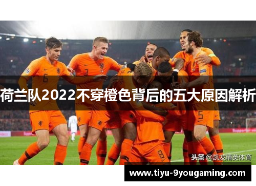 荷兰队2022不穿橙色背后的五大原因解析