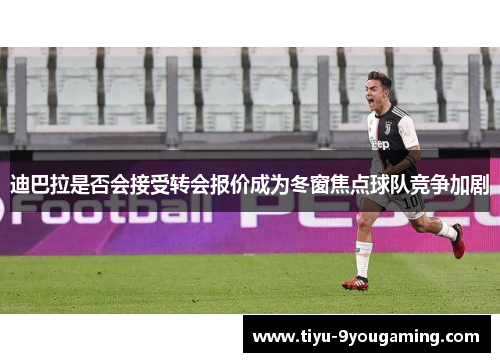 迪巴拉是否会接受转会报价成为冬窗焦点球队竞争加剧