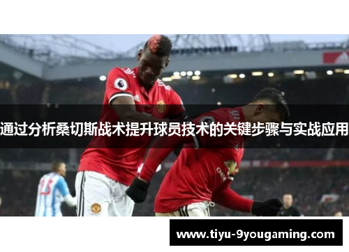 通过分析桑切斯战术提升球员技术的关键步骤与实战应用