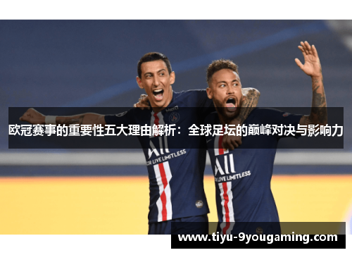 欧冠赛事的重要性五大理由解析:全球足坛的巅峰对决与影响力 欧冠赛事的重要性五大理由解析:全球足坛的巅峰对决与影响力