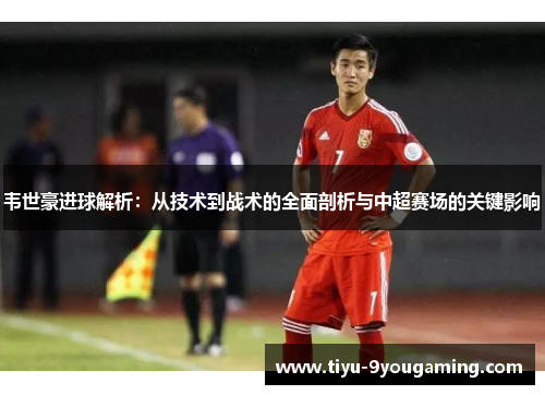 韦世豪进球解析:从技术到战术的全面剖析与中超赛场的关键影响 韦世豪进球解析:从技术到战术的全面剖析与中超赛场的关键影响