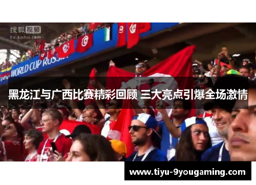 黑龙江与广西比赛精彩回顾 三大亮点引爆全场激情