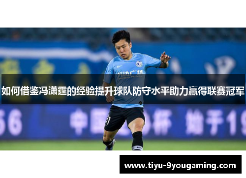 如何借鉴冯潇霆的经验提升球队防守水平助力赢得联赛冠军 如何借鉴冯潇霆的经验提升球队防守水平助力赢得联赛冠军