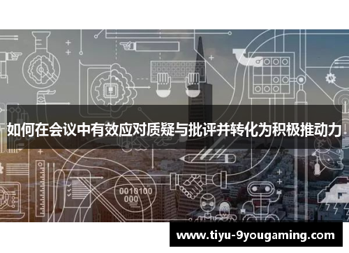 如何在会议中有效应对质疑与批评并转化为积极推动力 如何在会议中有效应对质疑与批评并转化为积极推动力