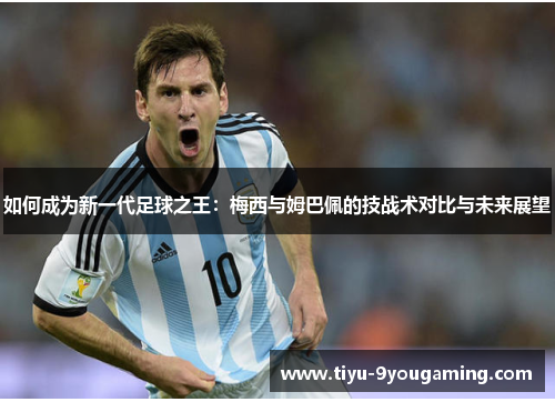 如何成为新一代足球之王:梅西与姆巴佩的技战术对比与未来展望 如何成为新一代足球之王:梅西与姆巴佩的技战术对比与未来展望