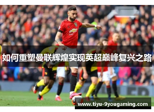 如何重塑曼联辉煌实现英超巅峰复兴之路 如何重塑曼联辉煌实现英超巅峰复兴之路
