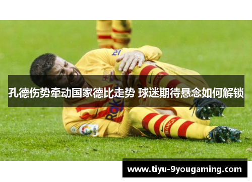 孔德伤势牵动国家德比走势 球迷期待悬念如何解锁 孔德伤势牵动国家德比走势 球迷期待悬念如何解锁