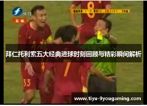 拜仁托利索五大经典进球时刻回顾与精彩瞬间解析 拜仁托利索五大经典进球时刻回顾与精彩瞬间解析