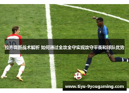 拉齐奥新战术解析 如何通过全攻全守实现攻守平衡和球队优势 拉齐奥新战术解析 如何通过全攻全守实现攻守平衡和球队优势