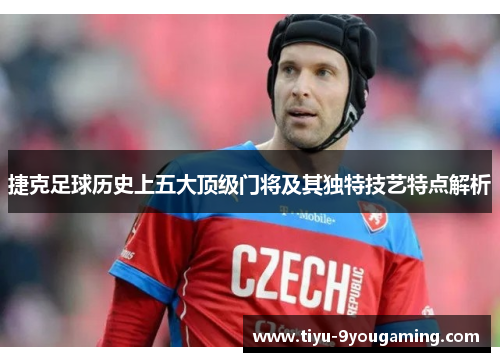 捷克足球历史上五大顶级门将及其独特技艺特点解析