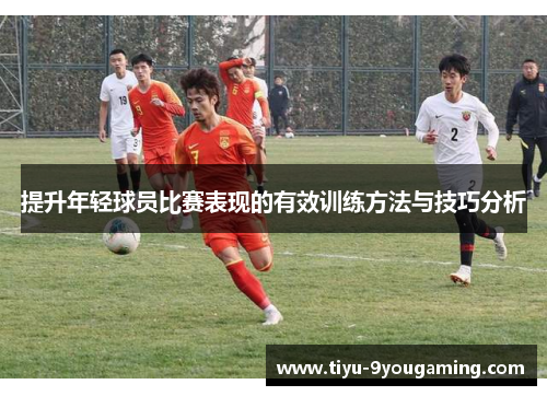 提升年轻球员比赛表现的有效训练方法与技巧分析