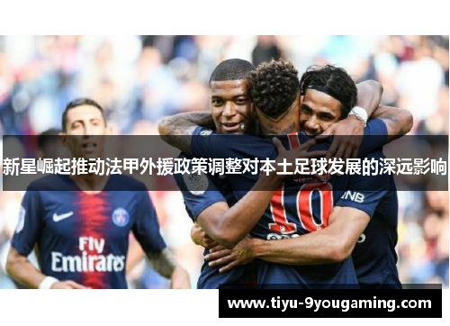 新星崛起推动法甲外援政策调整对本土足球发展的深远影响