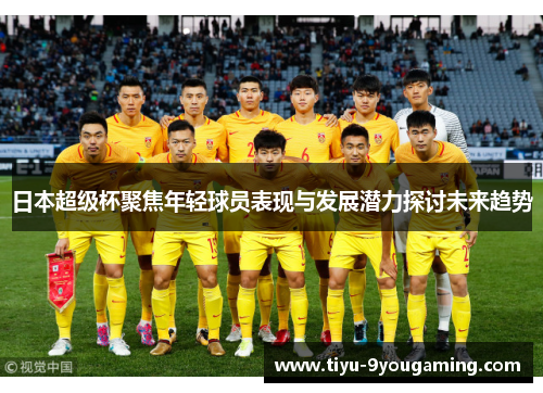 日本超级杯聚焦年轻球员表现与发展潜力探讨未来趋势