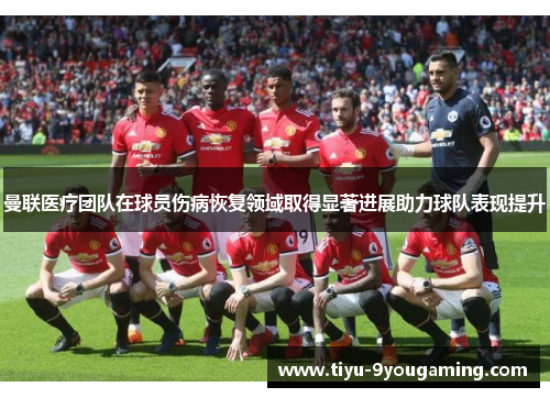 曼联医疗团队在球员伤病恢复领域取得显著进展助力球队表现提升