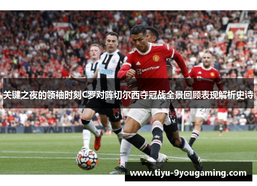 关键之夜的领袖时刻C罗对阵切尔西夺冠战全景回顾表现解析史诗 关键之夜的领袖时刻C罗对阵切尔西夺冠战全景回顾表现解析史诗