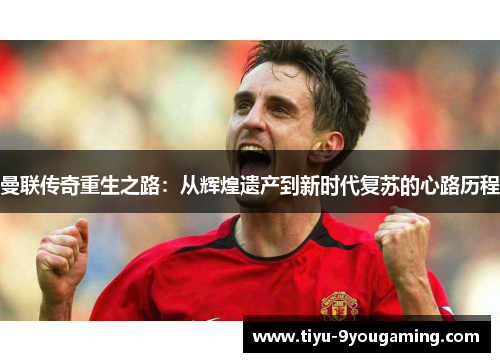 曼联传奇重生之路：从辉煌遗产到新时代复苏的心路历程