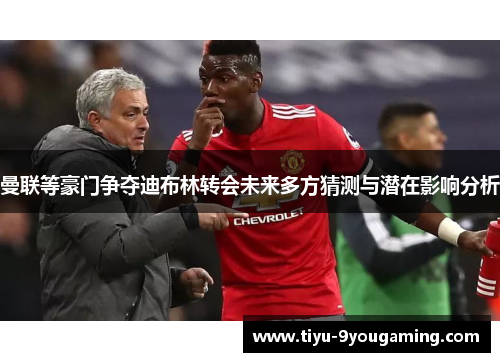 曼联等豪门争夺迪布林转会未来多方猜测与潜在影响分析