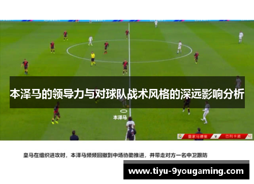 本泽马的领导力与对球队战术风格的深远影响分析