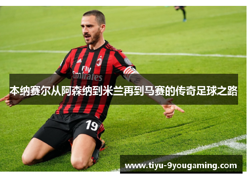 本纳赛尔从阿森纳到米兰再到马赛的传奇足球之路