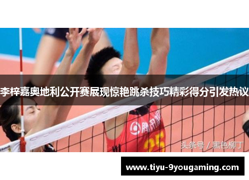 李梓嘉奥地利公开赛展现惊艳跳杀技巧精彩得分引发热议