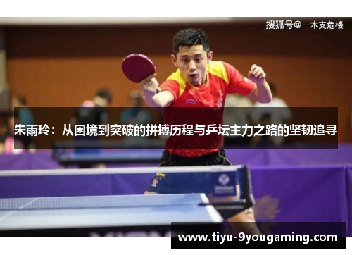 朱雨玲：从困境到突破的拼搏历程与乒坛主力之路的坚韧追寻