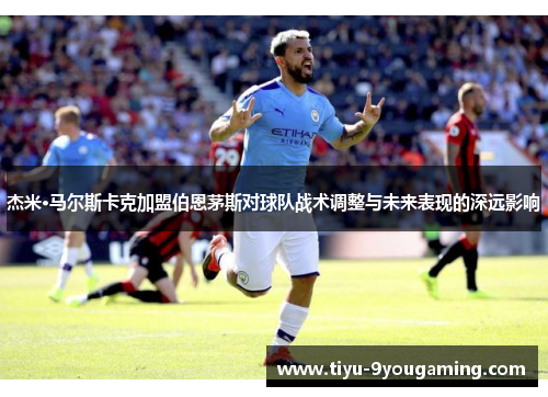 杰米·马尔斯卡克加盟伯恩茅斯对球队战术调整与未来表现的深远影响