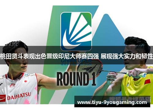 桃田贤斗表现出色晋级印尼大师赛四强 展现强大实力和韧性
