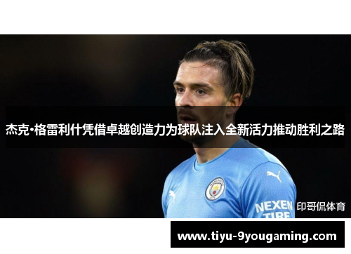 杰克·格雷利什凭借卓越创造力为球队注入全新活力推动胜利之路