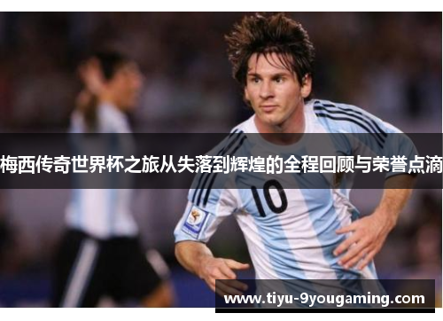 梅西传奇世界杯之旅从失落到辉煌的全程回顾与荣誉点滴 梅西传奇世界杯之旅从失落到辉煌的全程回顾与荣誉点滴