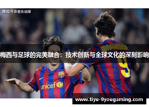 梅西与足球的完美融合:技术创新与全球文化的深刻影响 梅西与足球的完美融合:技术创新与全球文化的深刻影响