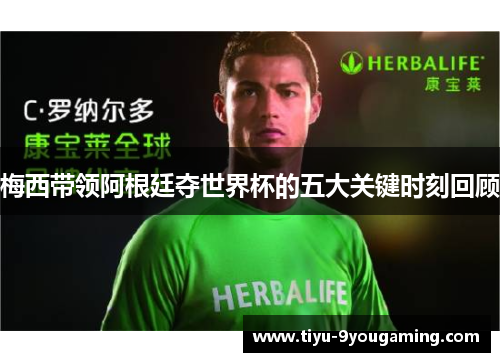 梅西带领阿根廷夺世界杯的五大关键时刻回顾