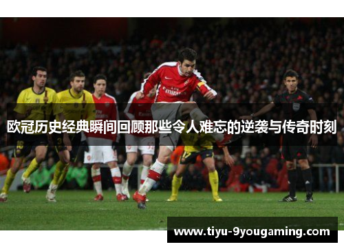 欧冠历史经典瞬间回顾那些令人难忘的逆袭与传奇时刻 欧冠历史经典瞬间回顾那些令人难忘的逆袭与传奇时刻