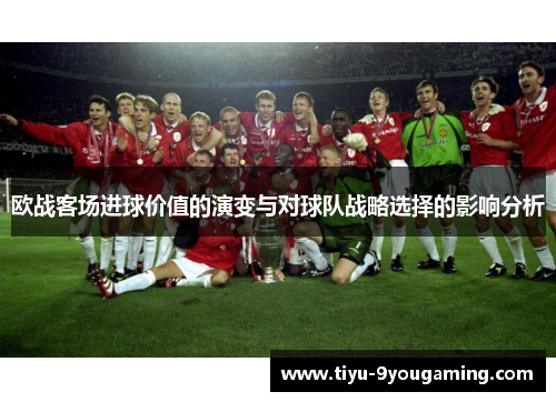 欧战客场进球价值的演变与对球队战略选择的影响分析 欧战客场进球价值的演变与对球队战略选择的影响分析